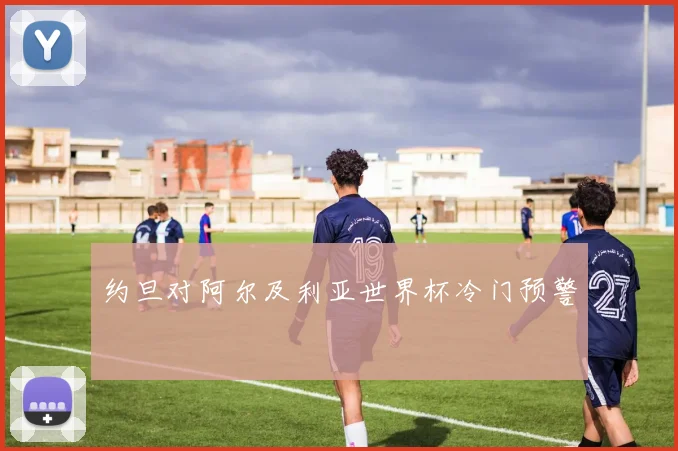约旦对阿尔及利亚世界杯冷门预警