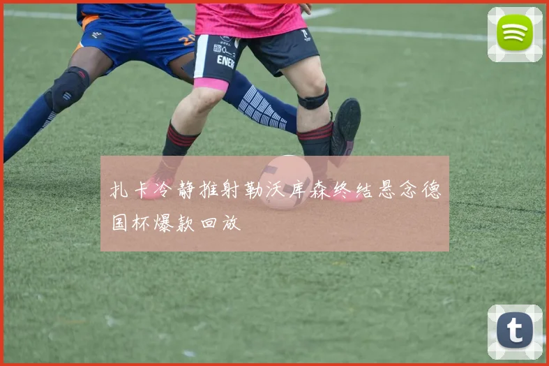 扎卡冷静推射勒沃库森终结悬念德国杯爆款回放