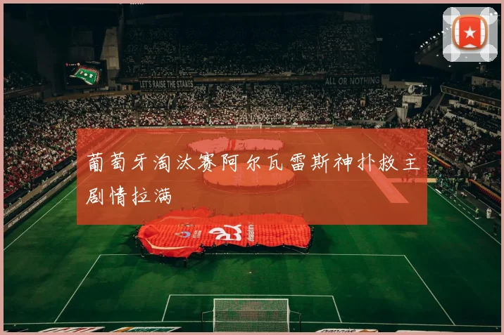 葡萄牙淘汰赛阿尔瓦雷斯神扑救主剧情拉满