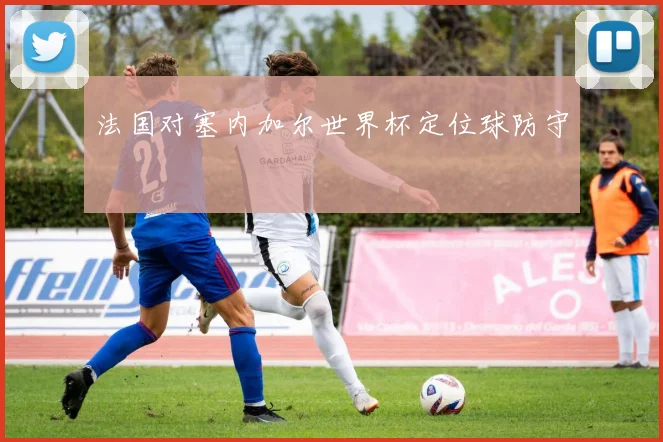 法国对塞内加尔世界杯定位球防守