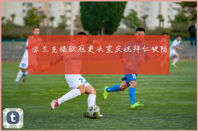 法兰克福欧冠更衣室庆祝拜仁破防
