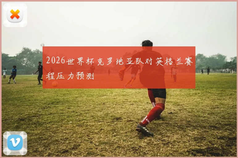 2026世界杯克罗地亚队对英格兰赛程压力预测