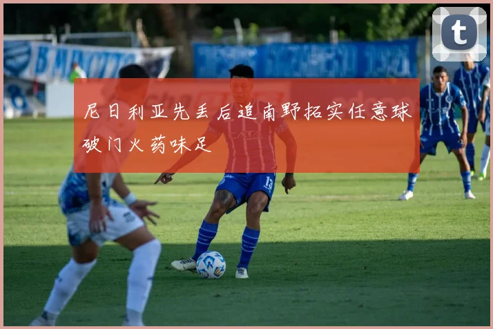 尼日利亚先丢后追南野拓实任意球破门火药味足