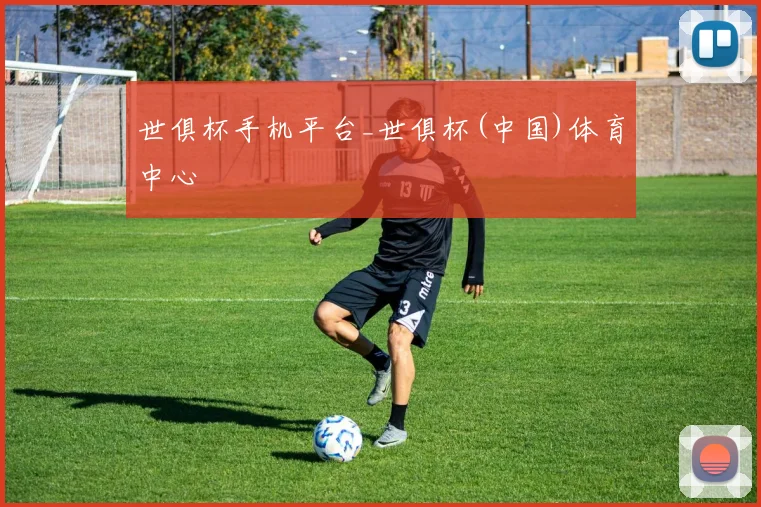 世俱杯手机平台_世俱杯(中国)体育中心