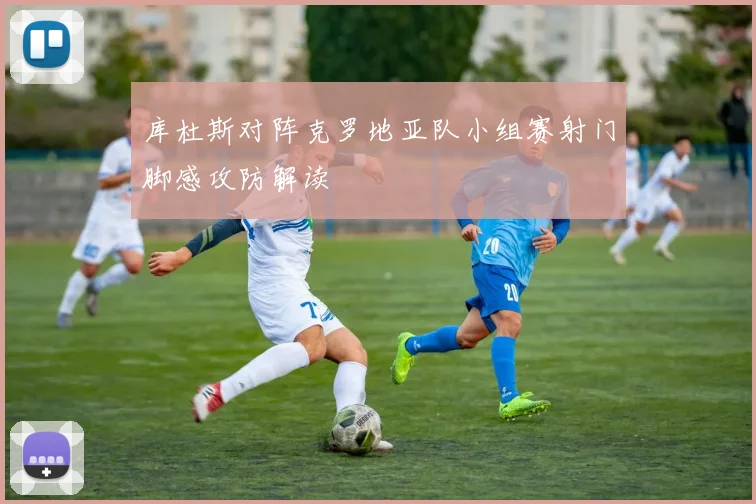 库杜斯对阵克罗地亚队小组赛射门脚感攻防解读