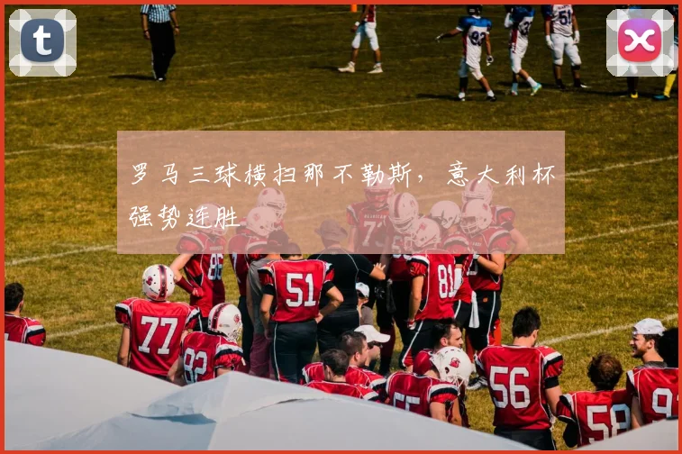 罗马三球横扫那不勒斯，意大利杯强势连胜