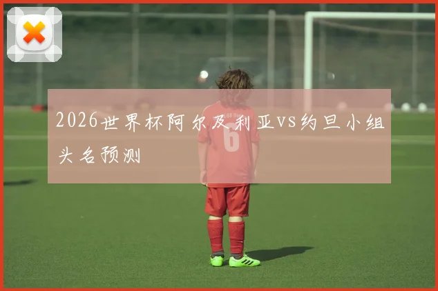 2026世界杯阿尔及利亚vs约旦小组头名预测