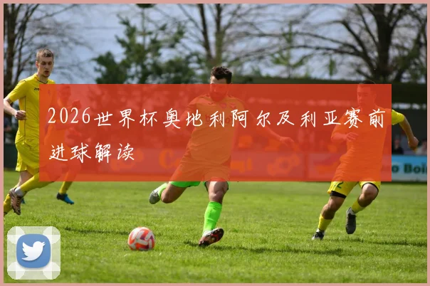 2026世界杯奥地利阿尔及利亚赛前进球解读