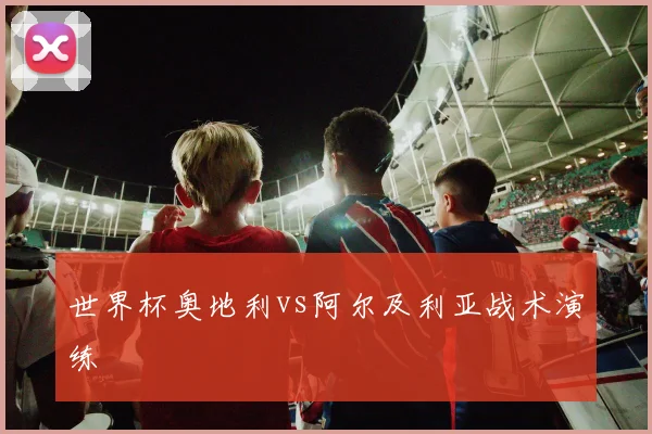 世界杯奥地利vs阿尔及利亚战术演练
