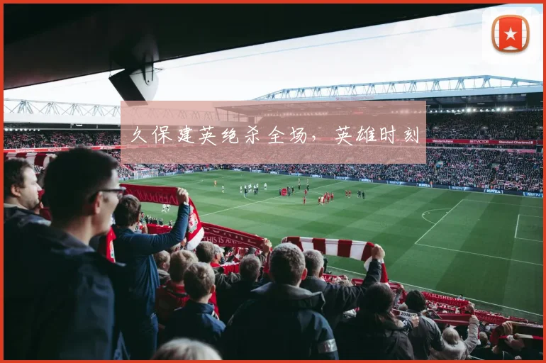 久保建英绝杀全场，英雄时刻