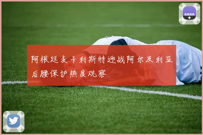 阿根廷麦卡利斯特迎战阿尔及利亚后腰保护热度观察