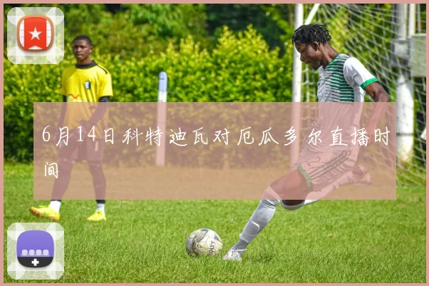 6月14日科特迪瓦对厄瓜多尔直播时间