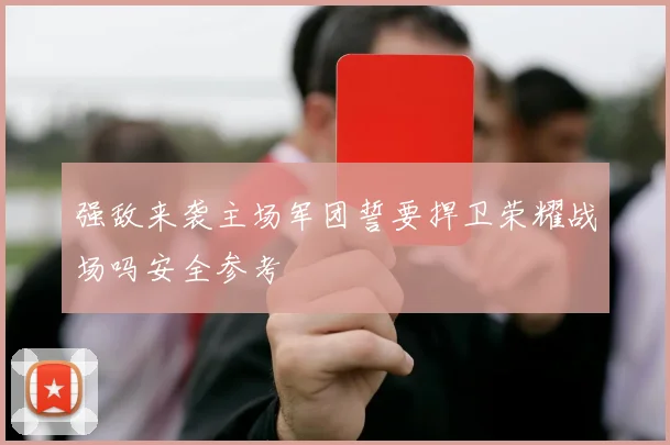 强敌来袭主场军团誓要捍卫荣耀战场吗安全参考