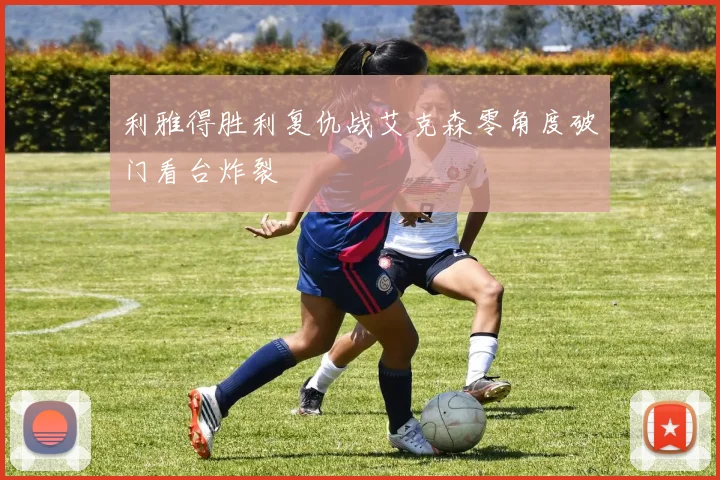 利雅得胜利复仇战艾克森零角度破门看台炸裂