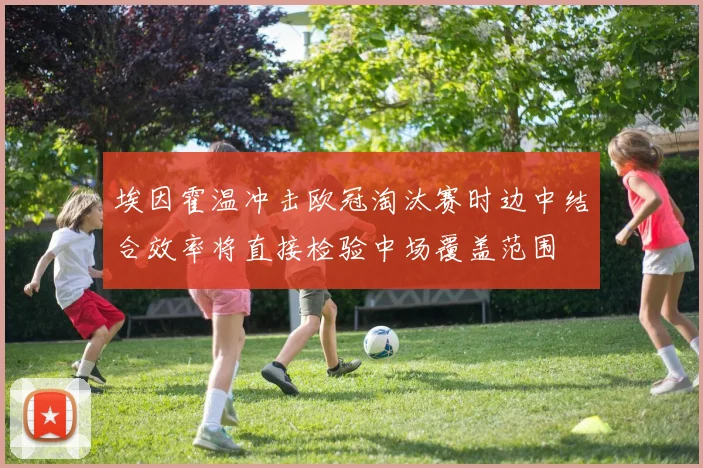 埃因霍温冲击欧冠淘汰赛时边中结合效率将直接检验中场覆盖范围