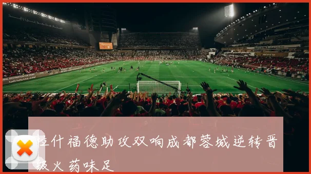 拉什福德助攻双响成都蓉城逆转晋级火药味足