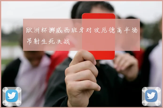 欧洲杯挪威西班牙对攻厄德高半场吊射生死决战