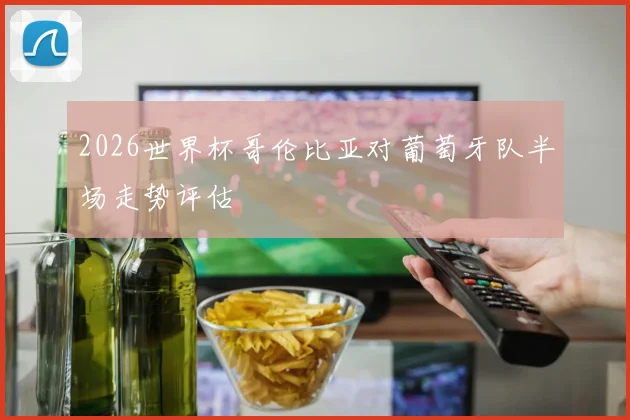 2026世界杯哥伦比亚对葡萄牙队半场走势评估