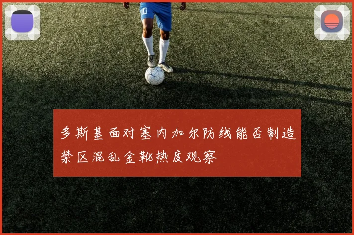 多斯基面对塞内加尔防线能否制造禁区混乱金靴热度观察