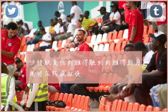 沙特联复仇利雅得胜利利雅得新月老将压阵疯狂夜
