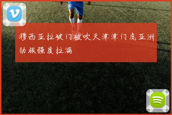 穆西亚拉破门被吹天津津门虎亚洲劲旅强度拉满