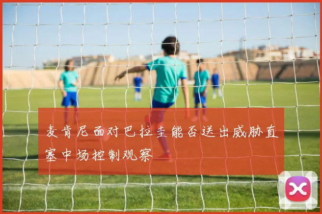 麦肯尼面对巴拉圭能否送出威胁直塞中场控制观察