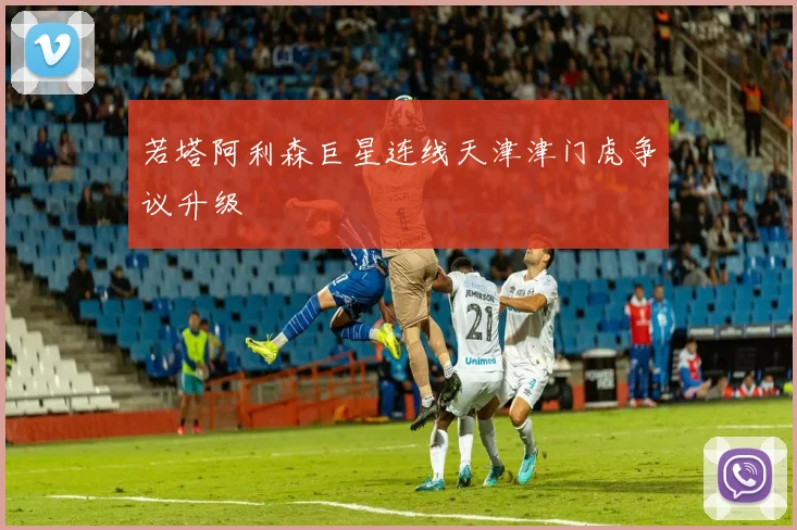 若塔阿利森巨星连线天津津门虎争议升级