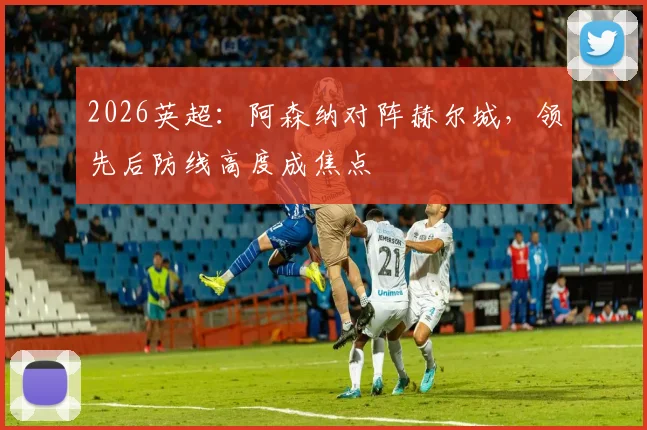 2026英超：阿森纳对阵赫尔城，领先后防线高度成焦点