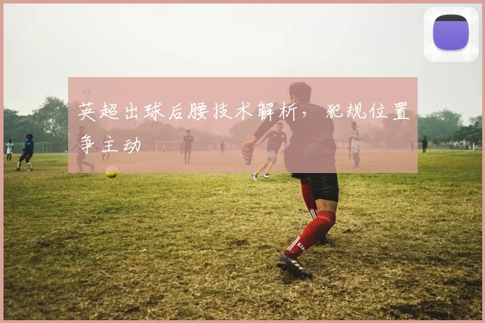英超出球后腰技术解析，犯规位置争主动