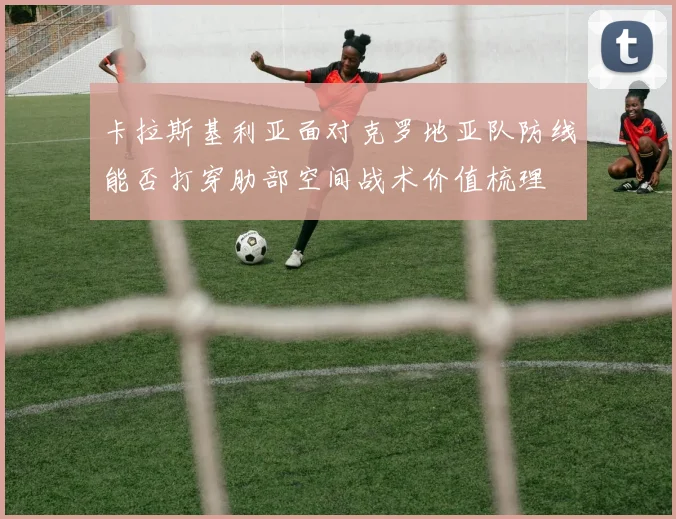 卡拉斯基利亚面对克罗地亚队防线能否打穿肋部空间战术价值梳理