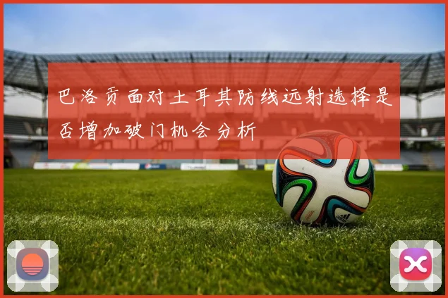 巴洛贡面对土耳其防线远射选择是否增加破门机会分析
