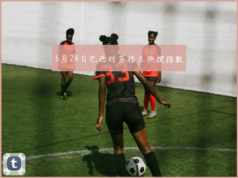 6月24日巴西对苏格兰热搜指数