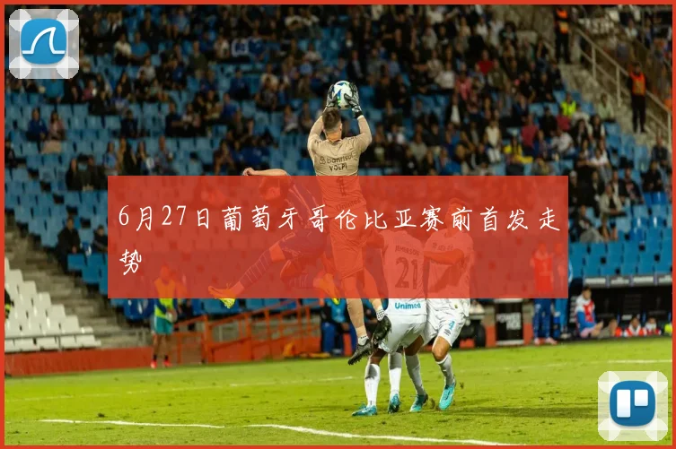 6月27日葡萄牙哥伦比亚赛前首发走势