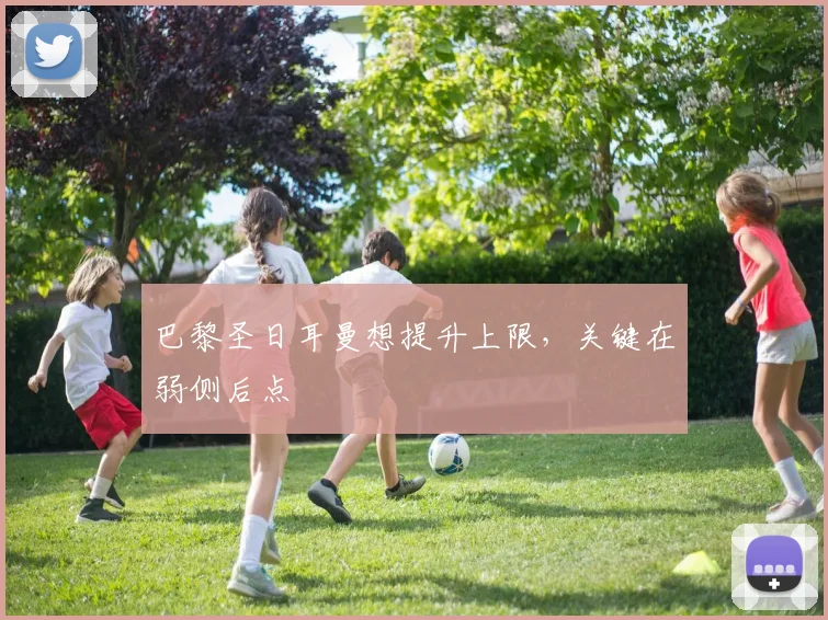 巴黎圣日耳曼想提升上限，关键在弱侧后点