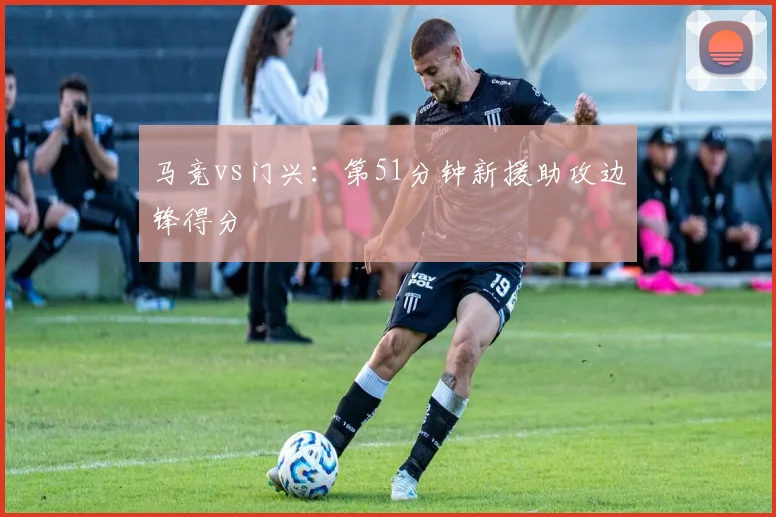 马竞vs门兴：第51分钟新援助攻边锋得分
