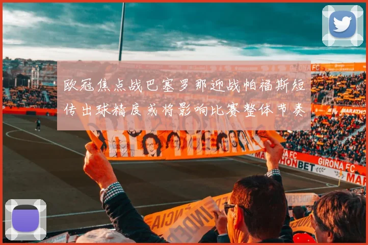 欧冠焦点战巴塞罗那迎战帕福斯短传出球精度或将影响比赛整体节奏