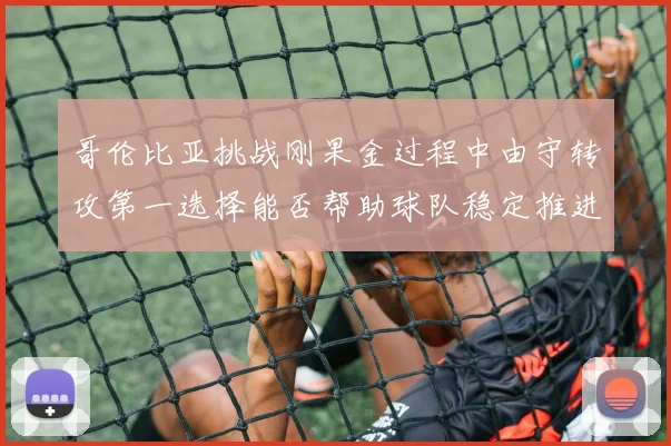 哥伦比亚挑战刚果金过程中由守转攻第一选择能否帮助球队稳定推进