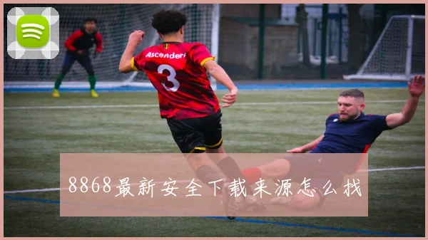 8868最新安全下载来源怎么找