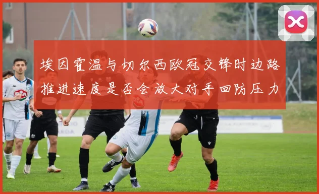 埃因霍温与切尔西欧冠交锋时边路推进速度是否会放大对手回防压力