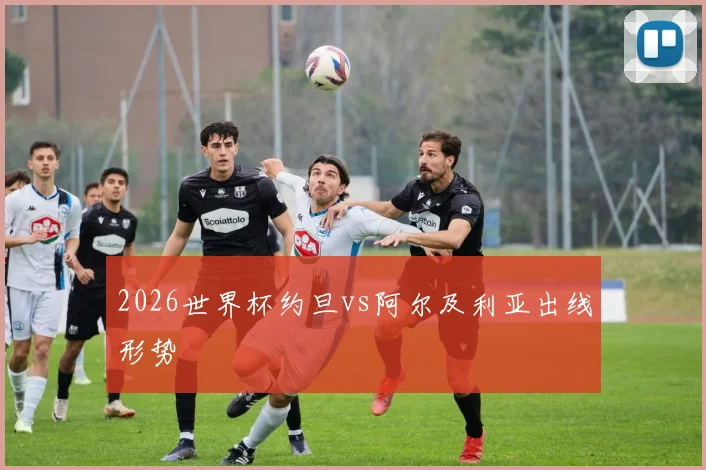 2026世界杯约旦vs阿尔及利亚出线形势