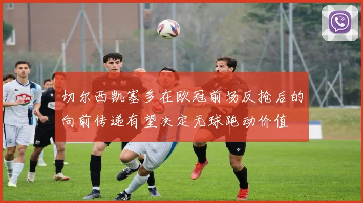 切尔西凯塞多在欧冠前场反抢后的向前传递有望决定无球跑动价值
