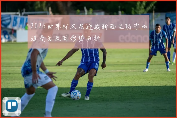2026世界杯汉尼迎战新西兰防守回追是否及时形势分析