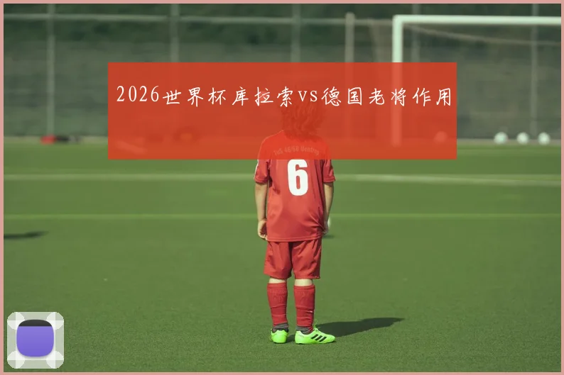 2026世界杯库拉索vs德国老将作用