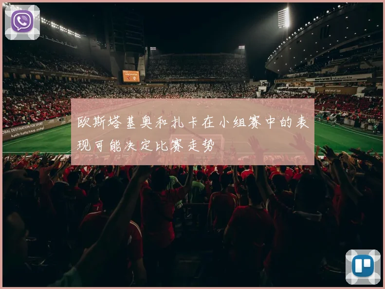 欧斯塔基奥和扎卡在小组赛中的表现可能决定比赛走势