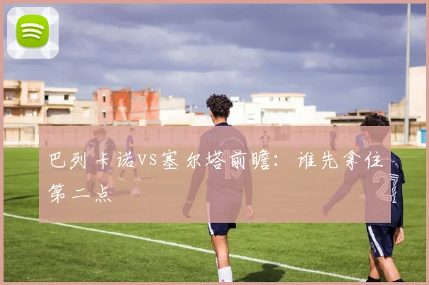 巴列卡诺vs塞尔塔前瞻：谁先拿住第二点