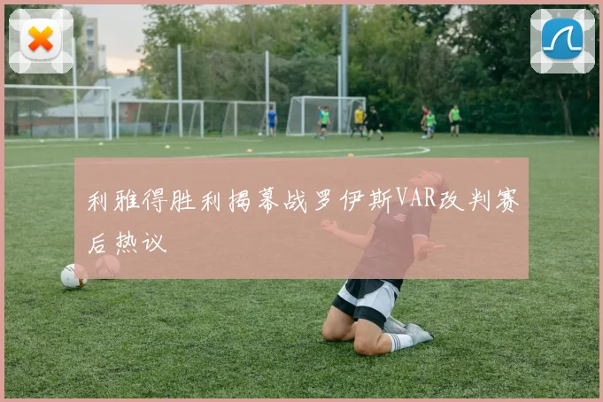 利雅得胜利揭幕战罗伊斯VAR改判赛后热议