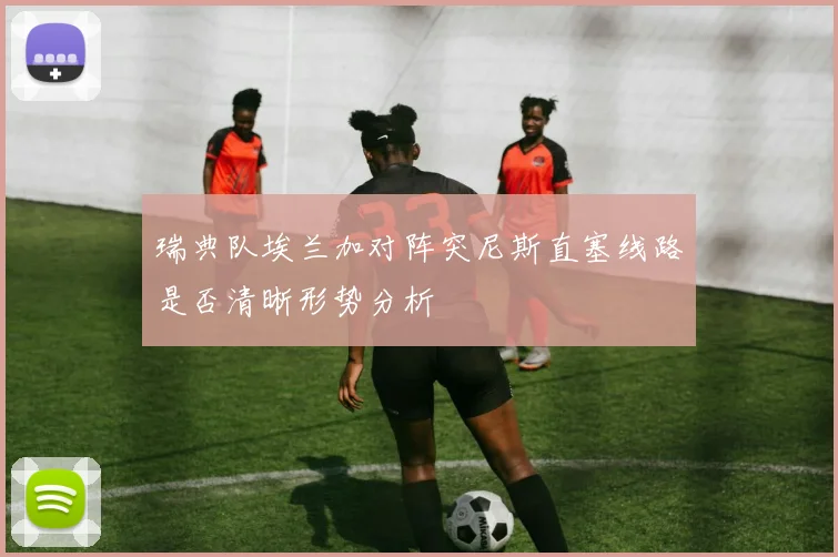 瑞典队埃兰加对阵突尼斯直塞线路是否清晰形势分析