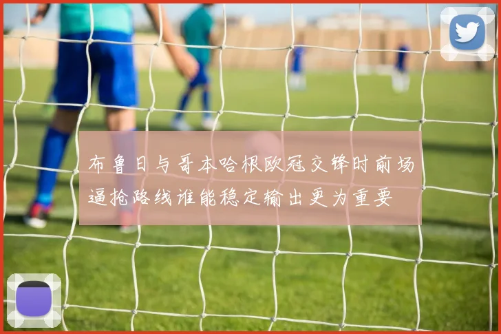 布鲁日与哥本哈根欧冠交锋时前场逼抢路线谁能稳定输出更为重要
