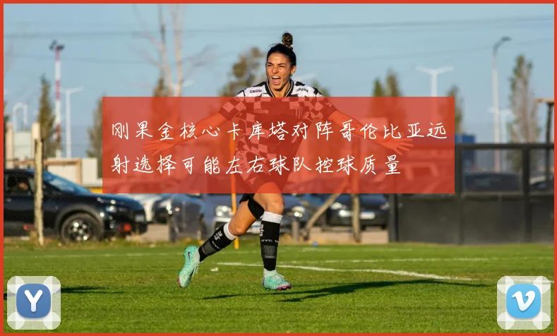 刚果金核心卡库塔对阵哥伦比亚远射选择可能左右球队控球质量