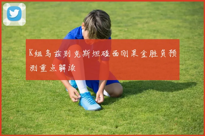 K组乌兹别克斯坦碰面刚果金胜负预测重点解读